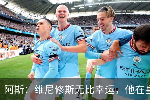 阿斯：维尼修斯无比幸运，他在皇马遇到了三位卓越的主教练